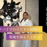 【 EXILE SHOKICHIさんと現地視察 】ドバイでのビジネス展開は“現地を知ること”から