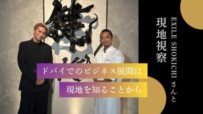 【 EXILE SHOKICHIさんと現地視察 】ドバイでのビジネス展開は“現地を知ること”から
